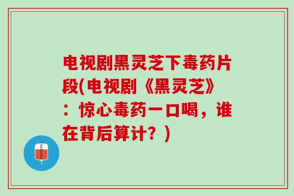 电视剧黑灵芝下毒药片段(电视剧《黑灵芝》：惊心毒药一口喝，谁在背后算计？)