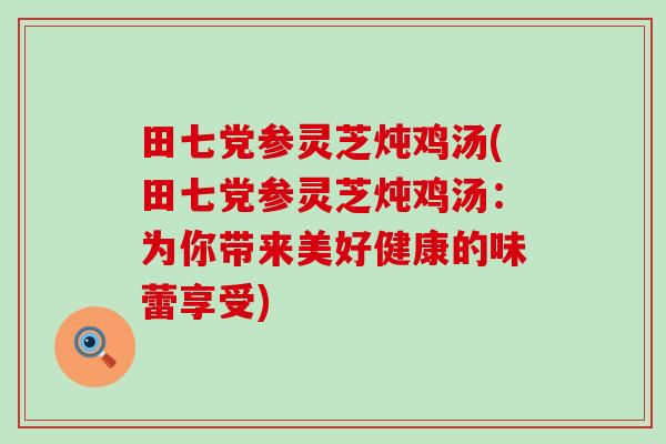 田七党参灵芝炖鸡汤(田七党参灵芝炖鸡汤：为你带来美好健康的味蕾享受)