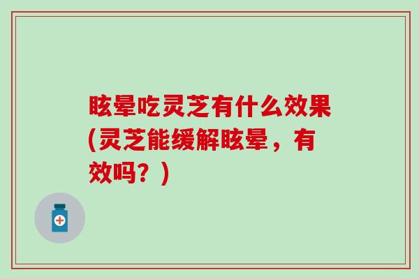 眩晕吃灵芝有什么效果(灵芝能缓解眩晕，有效吗？)