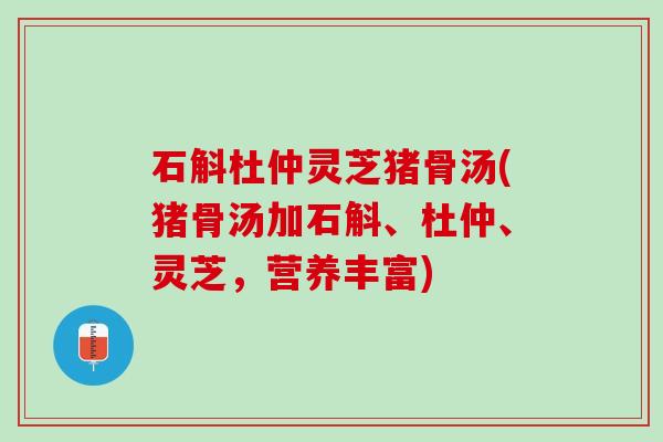 石斛杜仲灵芝猪骨汤(猪骨汤加石斛、杜仲、灵芝，营养丰富)