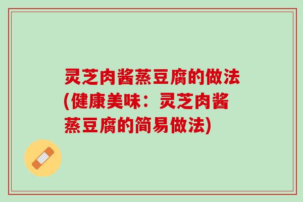 灵芝肉酱蒸豆腐的做法(健康美味：灵芝肉酱蒸豆腐的简易做法)