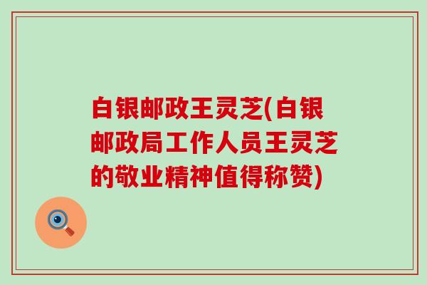 白银邮政王灵芝(白银邮政局工作人员王灵芝的敬业精神值得称赞)