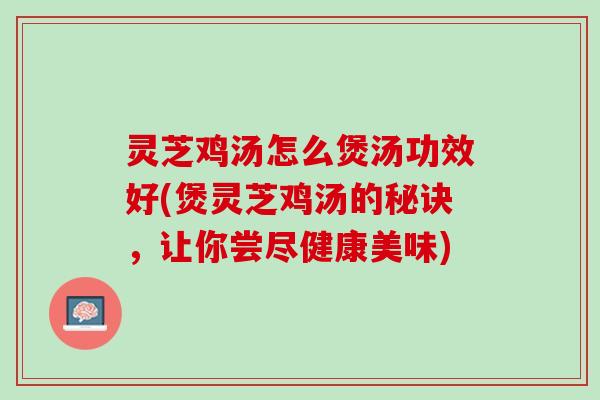 灵芝鸡汤怎么煲汤功效好(煲灵芝鸡汤的秘诀，让你尝尽健康美味)