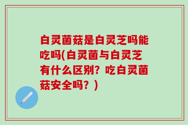 白灵菌菇是白灵芝吗能吃吗(白灵菌与白灵芝有什么区别？吃白灵菌菇安全吗？)