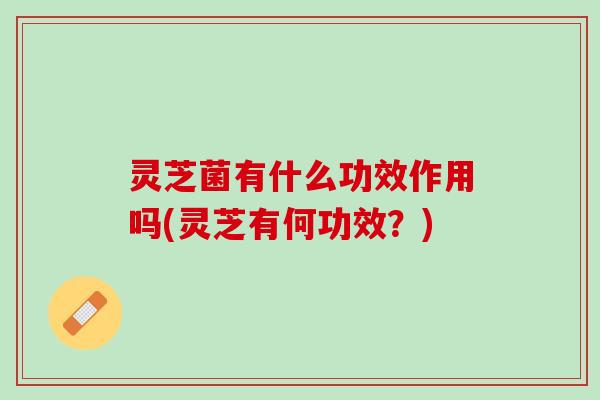 灵芝菌有什么功效作用吗(灵芝有何功效？)