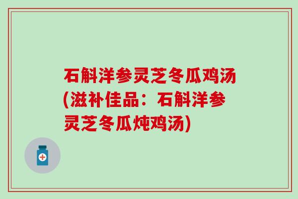 石斛洋参灵芝冬瓜鸡汤(滋补佳品：石斛洋参灵芝冬瓜炖鸡汤)