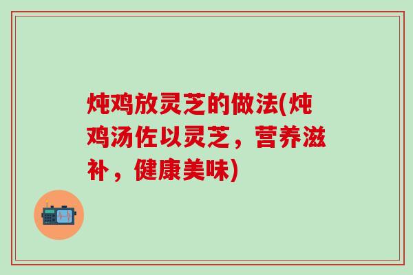 炖鸡放灵芝的做法(炖鸡汤佐以灵芝，营养滋补，健康美味)