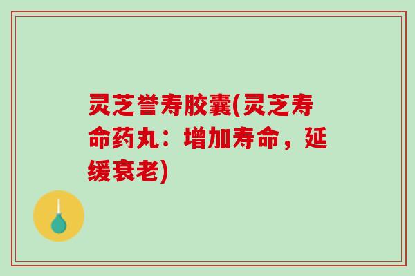 灵芝誉寿胶囊(灵芝寿命药丸：增加寿命，延缓衰老)