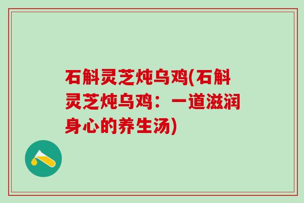 石斛灵芝炖乌鸡(石斛灵芝炖乌鸡：一道滋润身心的养生汤)