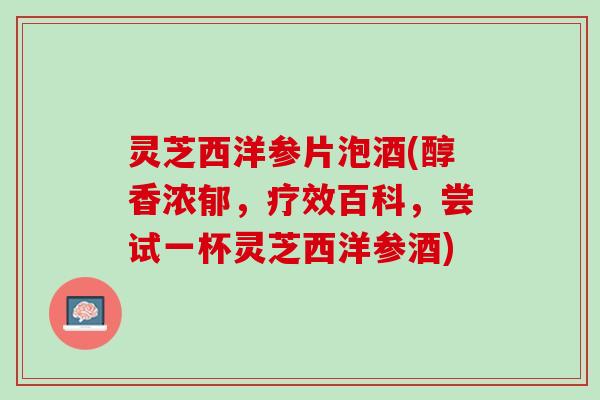 灵芝西洋参片泡酒(醇香浓郁，疗效百科，尝试一杯灵芝西洋参酒)