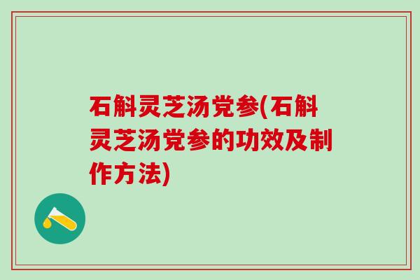 石斛灵芝汤党参(石斛灵芝汤党参的功效及制作方法)