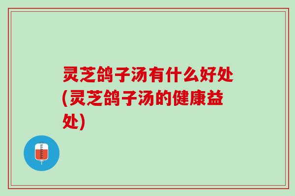 灵芝鸽子汤有什么好处(灵芝鸽子汤的健康益处)