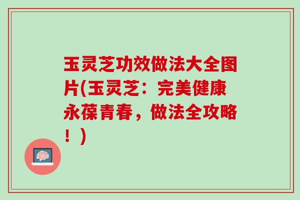 玉灵芝功效做法大全图片(玉灵芝：完美健康永葆青春，做法全攻略！)