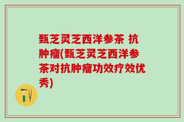 甄芝灵芝西洋参茶 抗肿瘤(甄芝灵芝西洋参茶对抗肿瘤功效疗效优秀)