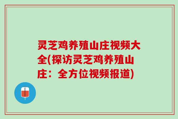 灵芝鸡养殖山庄视频大全(探访灵芝鸡养殖山庄：全方位视频报道)