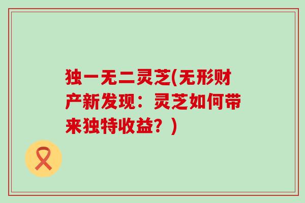独一无二灵芝(无形财产新发现：灵芝如何带来独特收益？)