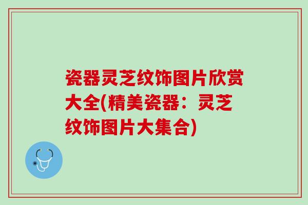 瓷器灵芝纹饰图片欣赏大全(精美瓷器：灵芝纹饰图片大集合)