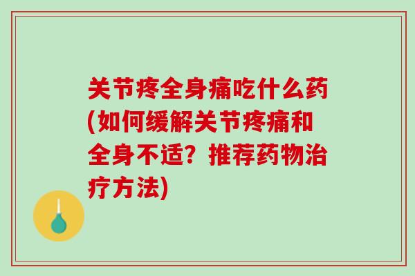 关节疼全身痛吃什么药(如何缓解关节疼痛和全身不适？推荐药物治疗方法)