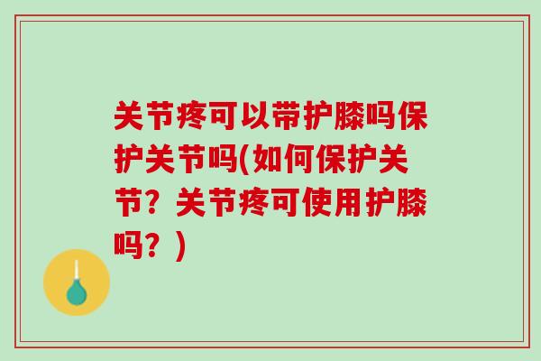 关节疼可以带护膝吗保护关节吗(如何保护关节？关节疼可使用护膝吗？)