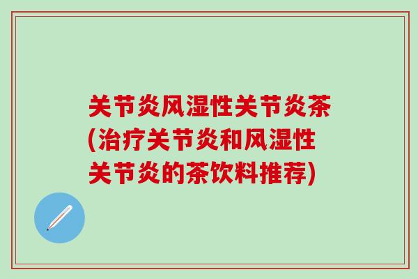 关节炎风湿性关节炎茶(治疗关节炎和风湿性关节炎的茶饮料推荐)