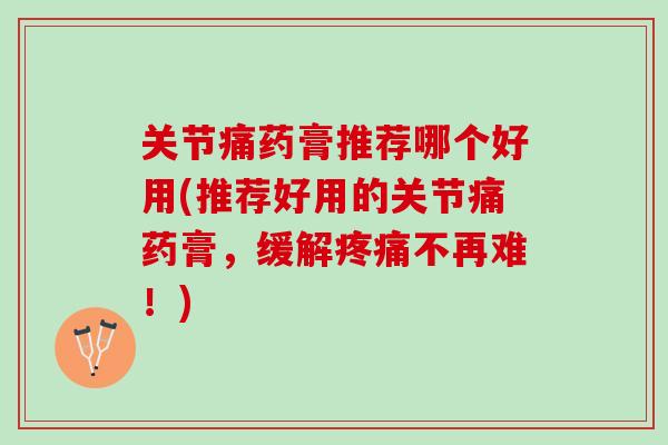 关节痛药膏推荐哪个好用(推荐好用的关节痛药膏，缓解疼痛不再难！)