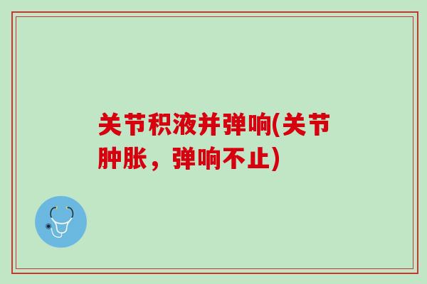 关节积液并弹响(关节肿胀，弹响不止)