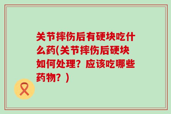 关节摔伤后有硬块吃什么药(关节摔伤后硬块如何处理？应该吃哪些药物？)