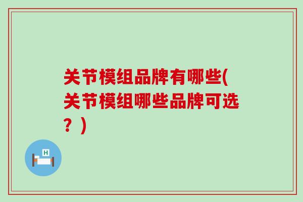 关节模组品牌有哪些(关节模组哪些品牌可选？)