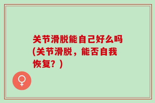 关节滑脱能自己好么吗(关节滑脱，能否自我恢复？)