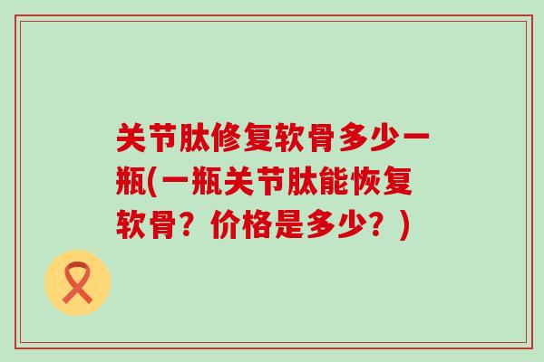 关节肽修复软骨多少一瓶(一瓶关节肽能恢复软骨?价格是多少?) 关节肽修复软骨多少一瓶(一瓶关节肽能恢复软骨?价格是多少?)