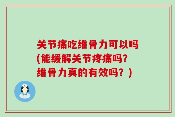关节痛吃维骨力可以吗(能缓解关节疼痛吗？维骨力真的有效吗？)