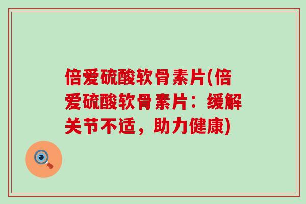 倍爱硫酸软骨素片(倍爱硫酸软骨素片：缓解关节不适，助力健康)