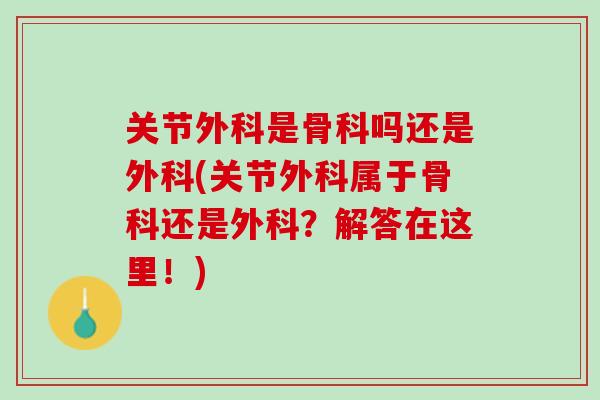 关节外科是骨科吗还是外科(关节外科属于骨科还是外科？解答在这里！)