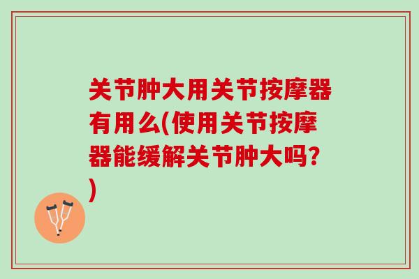 关节肿大用关节按摩器有用么(使用关节按摩器能缓解关节肿大吗？)