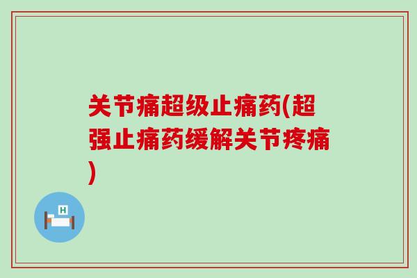 关节痛超级止痛药(超强止痛药缓解关节疼痛)