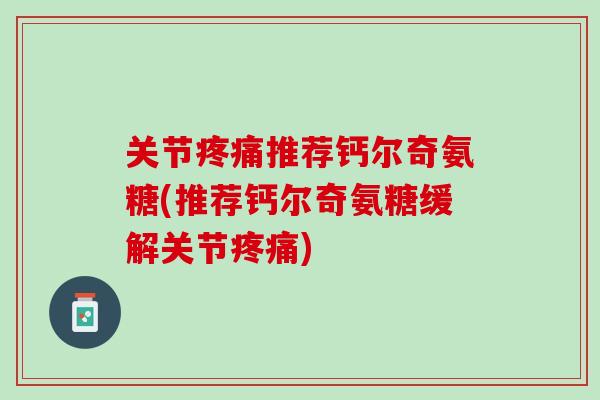 关节疼痛推荐钙尔奇氨糖(推荐钙尔奇氨糖缓解关节疼痛)
