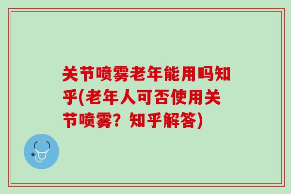 关节喷雾老年能用吗知乎(老年人可否使用关节喷雾？知乎解答)