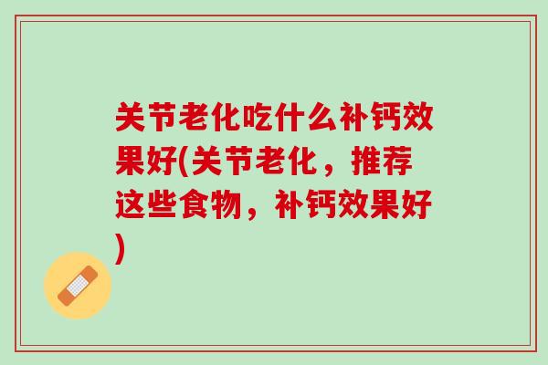 关节老化吃什么补钙效果好(关节老化，推荐这些食物，补钙效果好)
