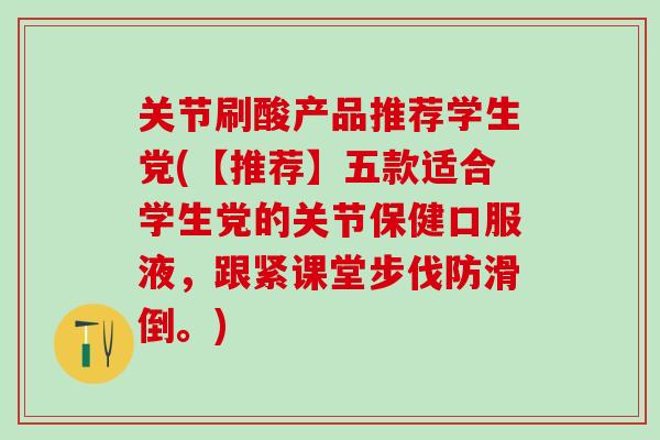 关节刷酸产品推荐学生党(【推荐】五款适合学生党的关节保健口服液，跟紧课堂步伐防滑倒。)
