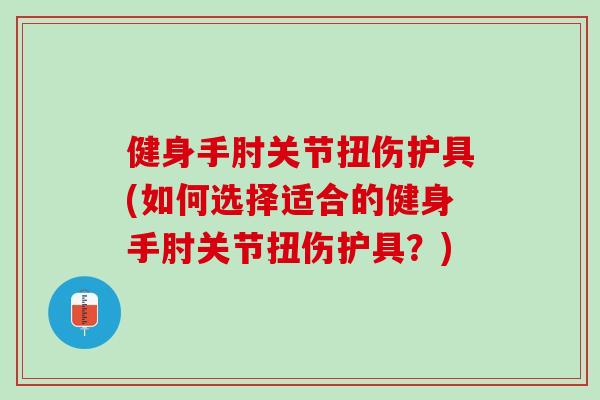 健身手肘关节扭伤护具(如何选择适合的健身手肘关节扭伤护具？)