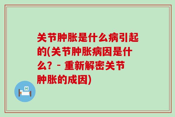 关节肿胀是什么病引起的(关节肿胀病因是什么？- 重新解密关节肿胀的成因)