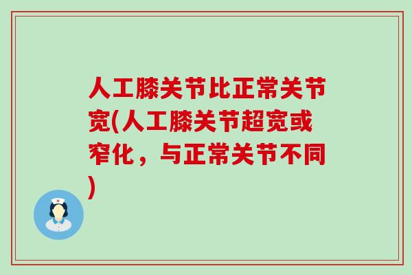 人工膝关节比正常关节宽(人工膝关节超宽或窄化，与正常关节不同)