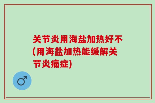 关节炎用海盐加热好不(用海盐加热能缓解关节炎痛症)