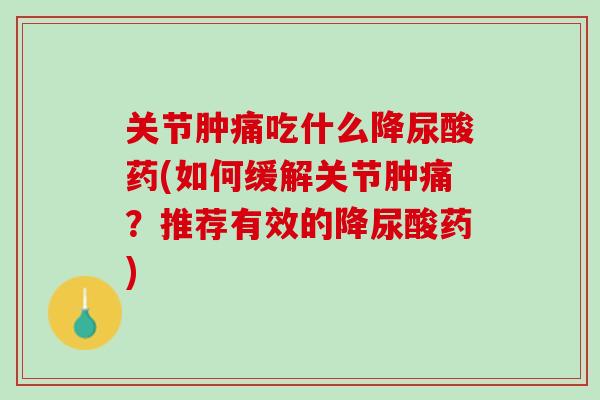 关节肿痛吃什么降尿酸药(如何缓解关节肿痛？推荐有效的降尿酸药)