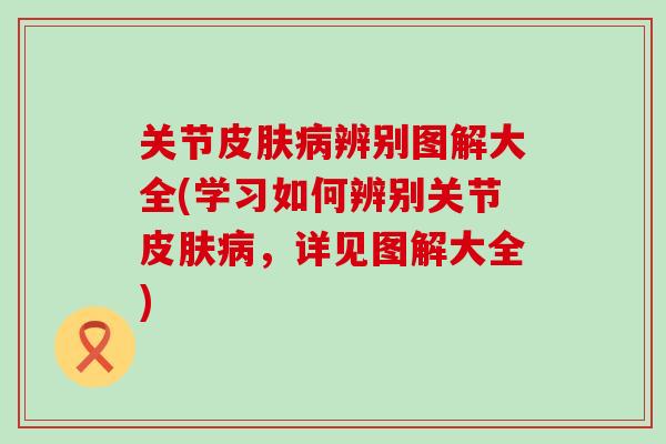 关节皮肤病辨别图解大全(学习如何辨别关节皮肤病，详见图解大全)
