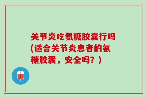 关节炎吃氨糖胶囊行吗(适合关节炎患者的氨糖胶囊，安全吗？)