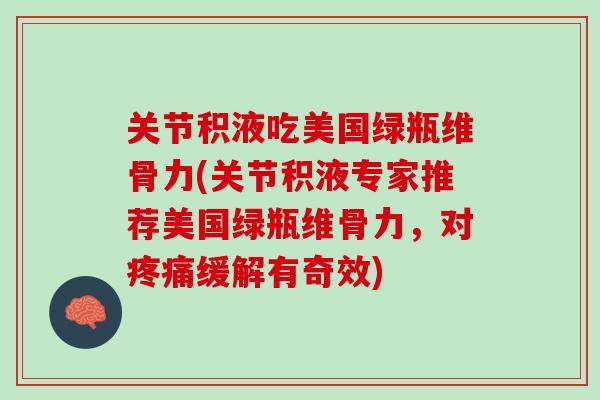 关节积液吃美国绿瓶维骨力(关节积液专家推荐美国绿瓶维骨力，对疼痛缓解有奇效)