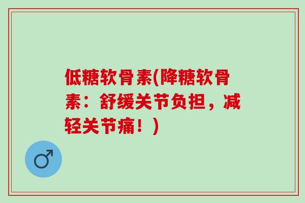 低糖软骨素(降糖软骨素：舒缓关节负担，减轻关节痛！)
