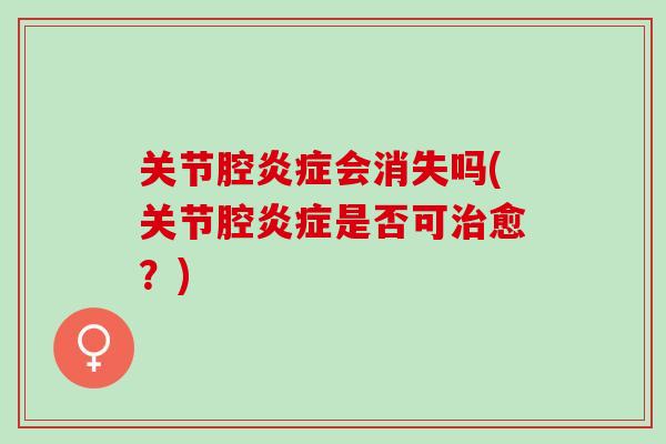 关节腔炎症会消失吗(关节腔炎症是否可治愈？)