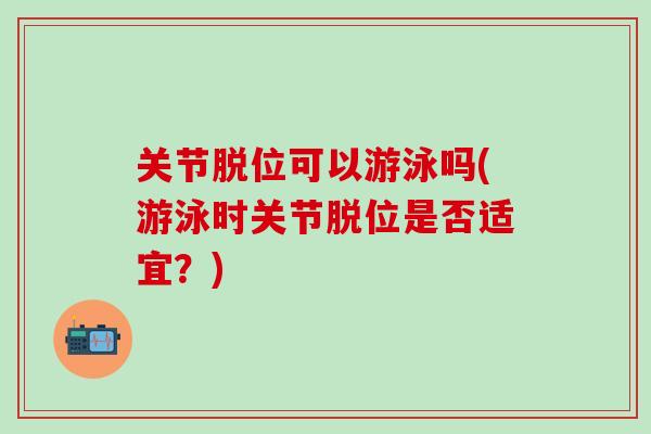 关节脱位可以游泳吗(游泳时关节脱位是否适宜？)